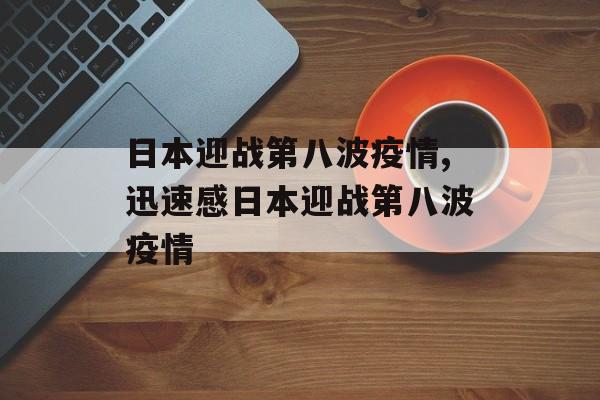 日本迎战第八波疫情,迅速感日本迎战第八波疫情