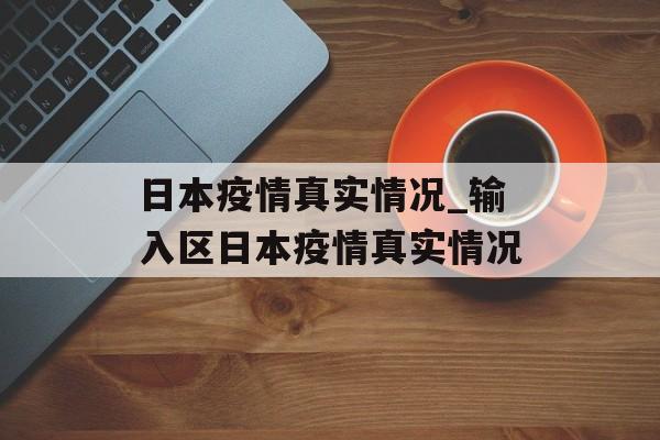 日本疫情真实情况_输入区日本疫情真实情况