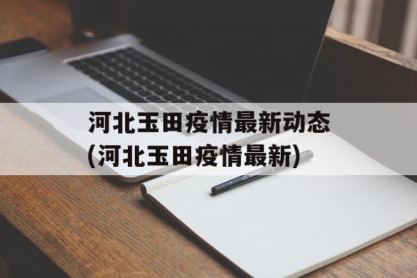 河北玉田疫情最新动态(河北玉田疫情最新)
