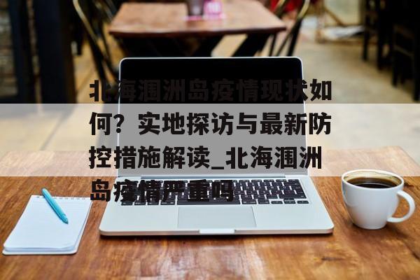 北海涠洲岛疫情现状如何？实地探访与最新防控措施解读_北海涠洲岛疫情严重吗