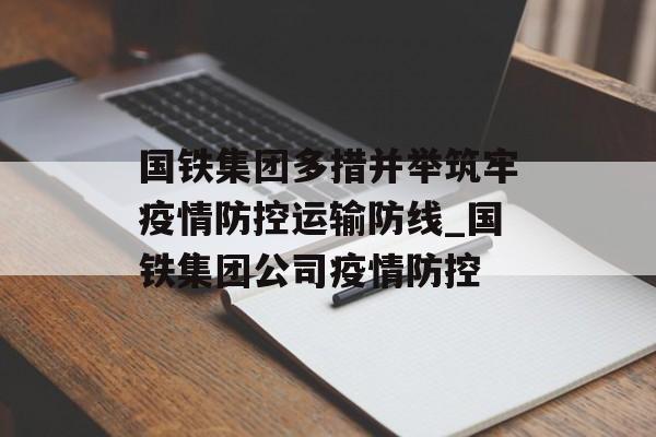 国铁集团多措并举筑牢疫情防控运输防线_国铁集团公司疫情防控