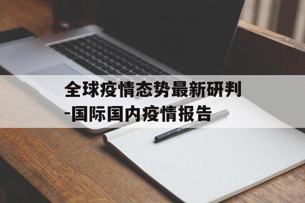 全球疫情态势最新研判-国际国内疫情报告