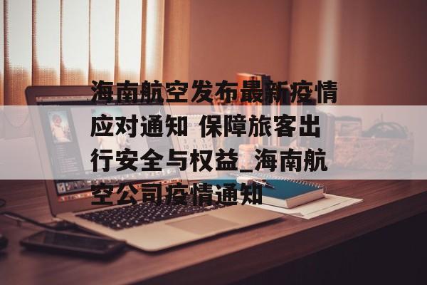 海南航空发布最新疫情应对通知 保障旅客出行安全与权益_海南航空公司疫情通知